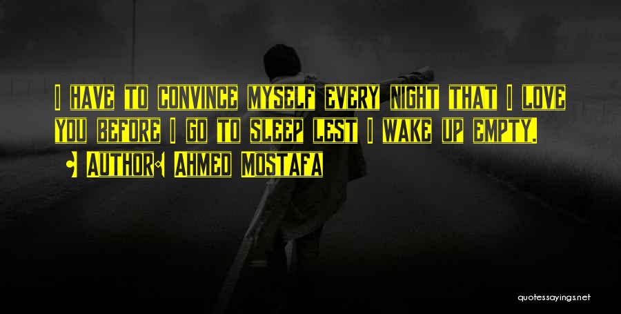 Ahmed Mostafa Quotes: I Have To Convince Myself Every Night That I Love You Before I Go To Sleep Lest I Wake Up