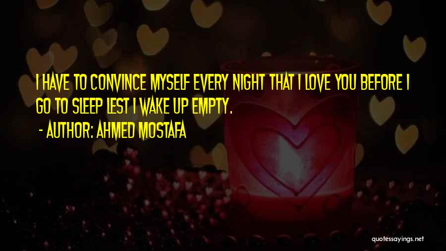 Ahmed Mostafa Quotes: I Have To Convince Myself Every Night That I Love You Before I Go To Sleep Lest I Wake Up