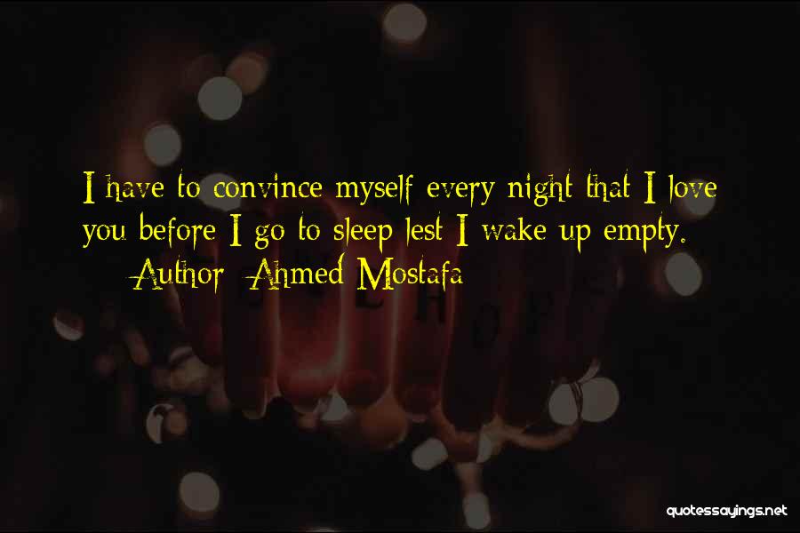Ahmed Mostafa Quotes: I Have To Convince Myself Every Night That I Love You Before I Go To Sleep Lest I Wake Up