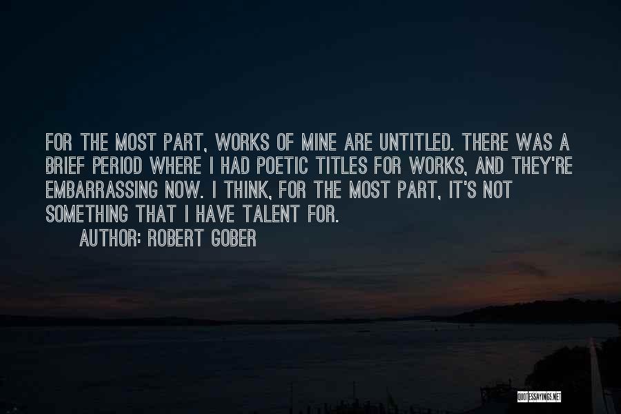 Robert Gober Quotes: For The Most Part, Works Of Mine Are Untitled. There Was A Brief Period Where I Had Poetic Titles For