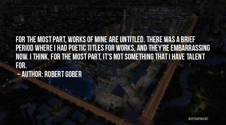 Robert Gober Quotes: For The Most Part, Works Of Mine Are Untitled. There Was A Brief Period Where I Had Poetic Titles For