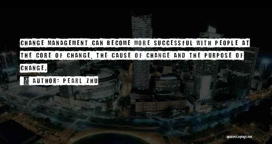 Pearl Zhu Quotes: Change Management Can Become More Successful With People At The Core Of Change, The Cause Of Change And The Purpose