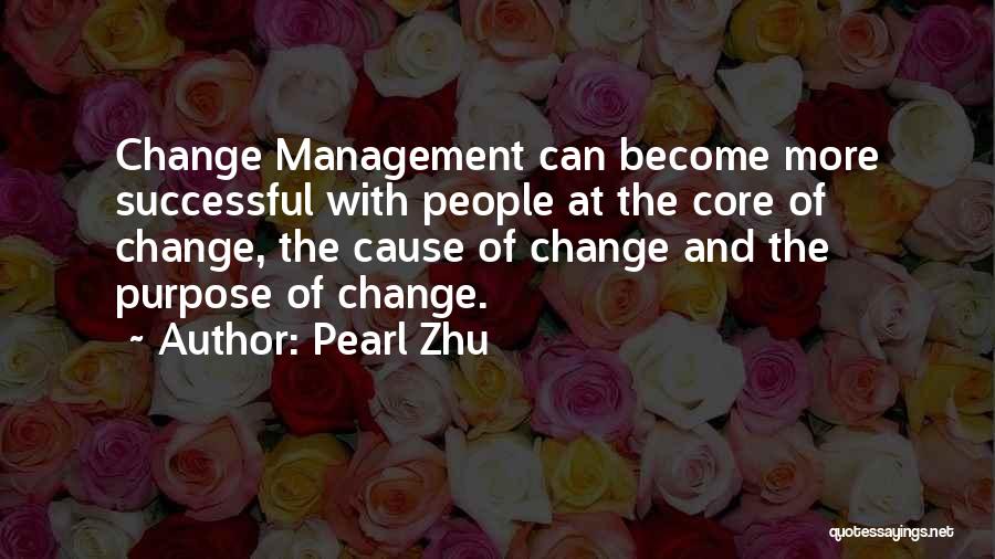 Pearl Zhu Quotes: Change Management Can Become More Successful With People At The Core Of Change, The Cause Of Change And The Purpose