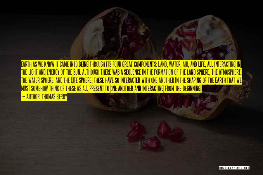 Thomas Berry Quotes: Earth As We Know It Came Into Being Through Its Four Great Components: Land, Water, Air, And Life, All Interacting