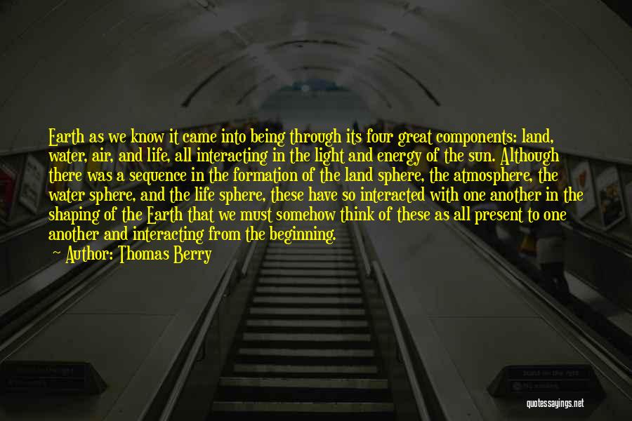 Thomas Berry Quotes: Earth As We Know It Came Into Being Through Its Four Great Components: Land, Water, Air, And Life, All Interacting