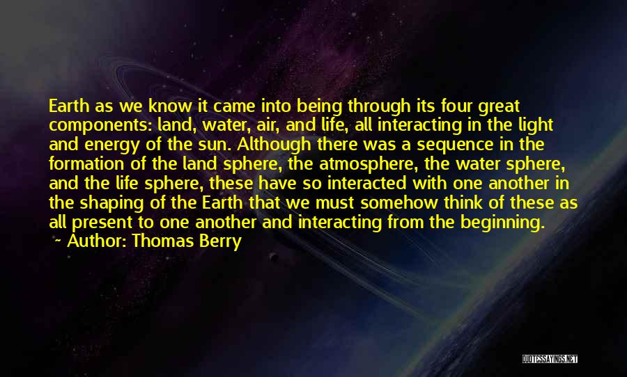 Thomas Berry Quotes: Earth As We Know It Came Into Being Through Its Four Great Components: Land, Water, Air, And Life, All Interacting