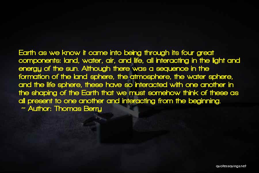 Thomas Berry Quotes: Earth As We Know It Came Into Being Through Its Four Great Components: Land, Water, Air, And Life, All Interacting