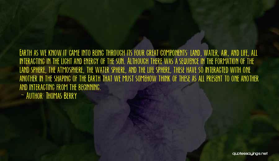 Thomas Berry Quotes: Earth As We Know It Came Into Being Through Its Four Great Components: Land, Water, Air, And Life, All Interacting