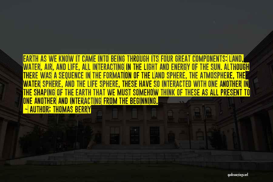 Thomas Berry Quotes: Earth As We Know It Came Into Being Through Its Four Great Components: Land, Water, Air, And Life, All Interacting