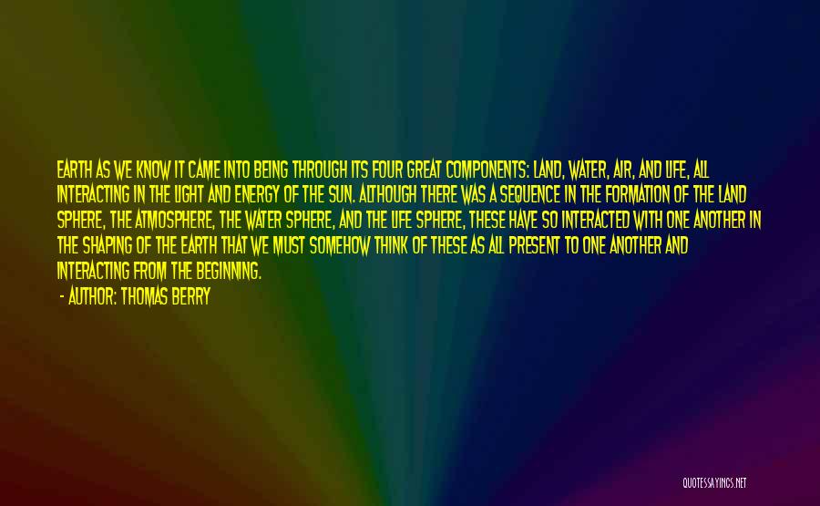 Thomas Berry Quotes: Earth As We Know It Came Into Being Through Its Four Great Components: Land, Water, Air, And Life, All Interacting