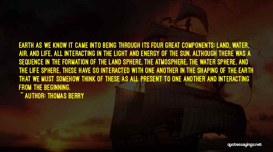 Thomas Berry Quotes: Earth As We Know It Came Into Being Through Its Four Great Components: Land, Water, Air, And Life, All Interacting