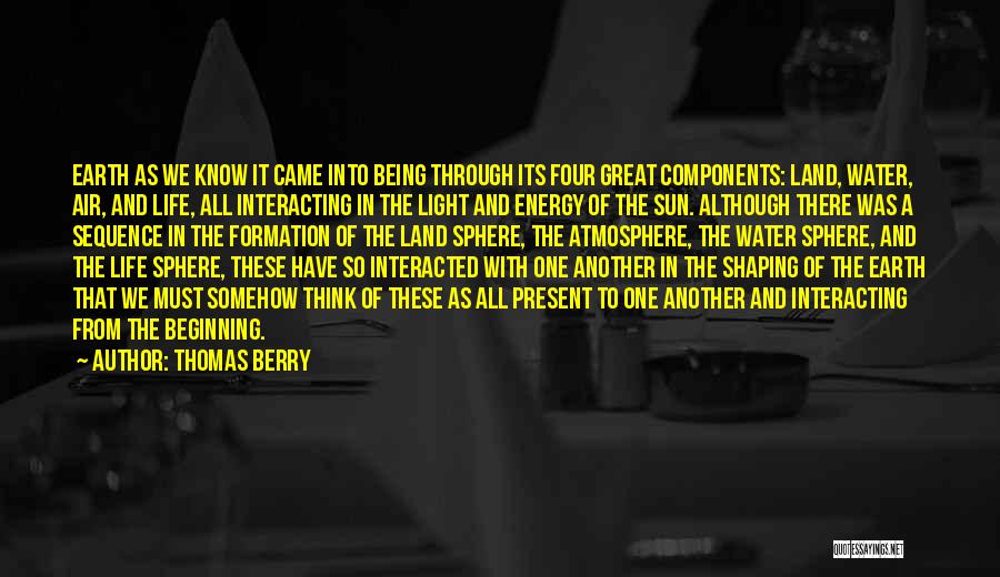 Thomas Berry Quotes: Earth As We Know It Came Into Being Through Its Four Great Components: Land, Water, Air, And Life, All Interacting