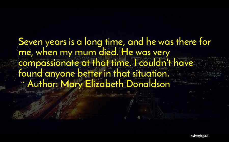 Mary Elizabeth Donaldson Quotes: Seven Years Is A Long Time, And He Was There For Me, When My Mum Died. He Was Very Compassionate