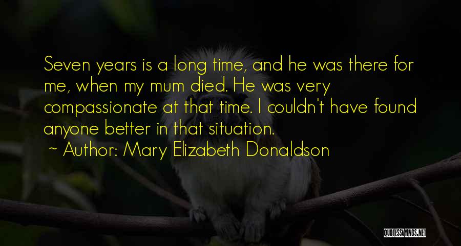 Mary Elizabeth Donaldson Quotes: Seven Years Is A Long Time, And He Was There For Me, When My Mum Died. He Was Very Compassionate