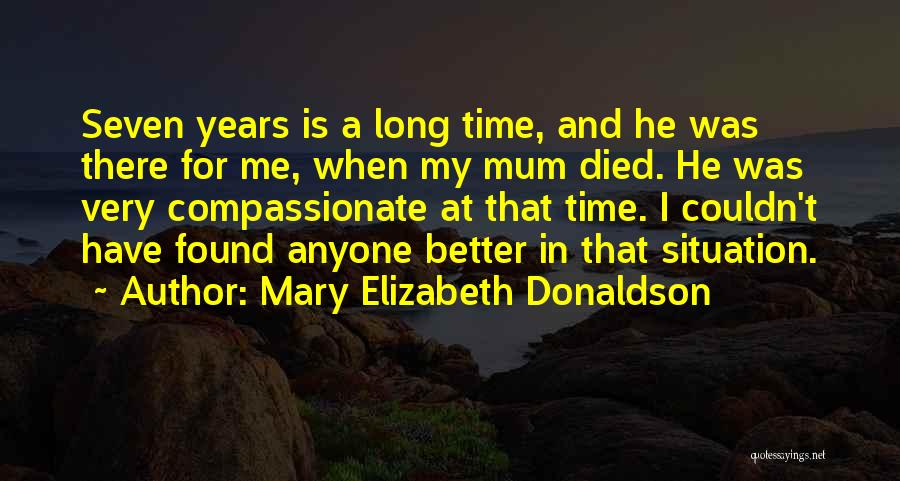 Mary Elizabeth Donaldson Quotes: Seven Years Is A Long Time, And He Was There For Me, When My Mum Died. He Was Very Compassionate