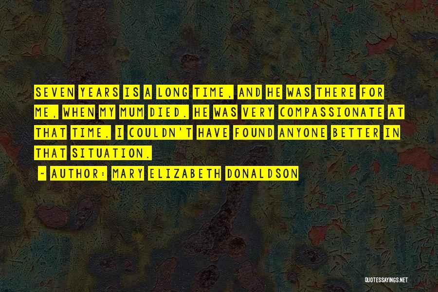 Mary Elizabeth Donaldson Quotes: Seven Years Is A Long Time, And He Was There For Me, When My Mum Died. He Was Very Compassionate