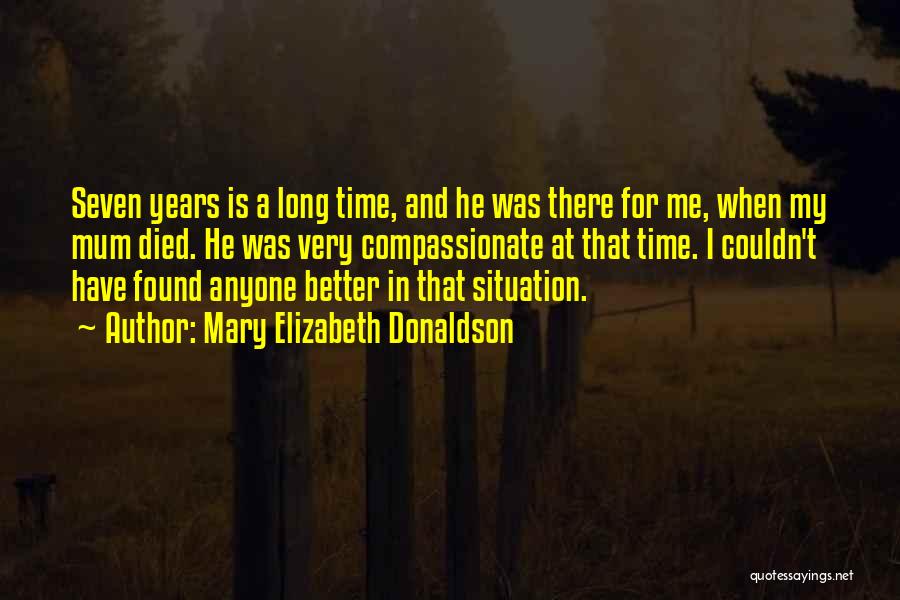 Mary Elizabeth Donaldson Quotes: Seven Years Is A Long Time, And He Was There For Me, When My Mum Died. He Was Very Compassionate