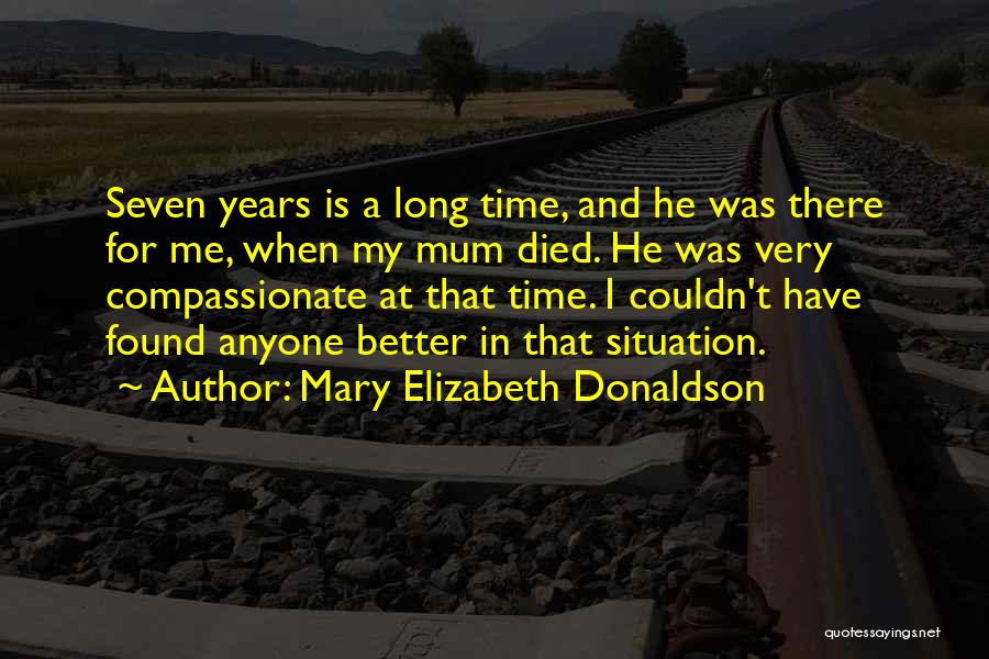 Mary Elizabeth Donaldson Quotes: Seven Years Is A Long Time, And He Was There For Me, When My Mum Died. He Was Very Compassionate