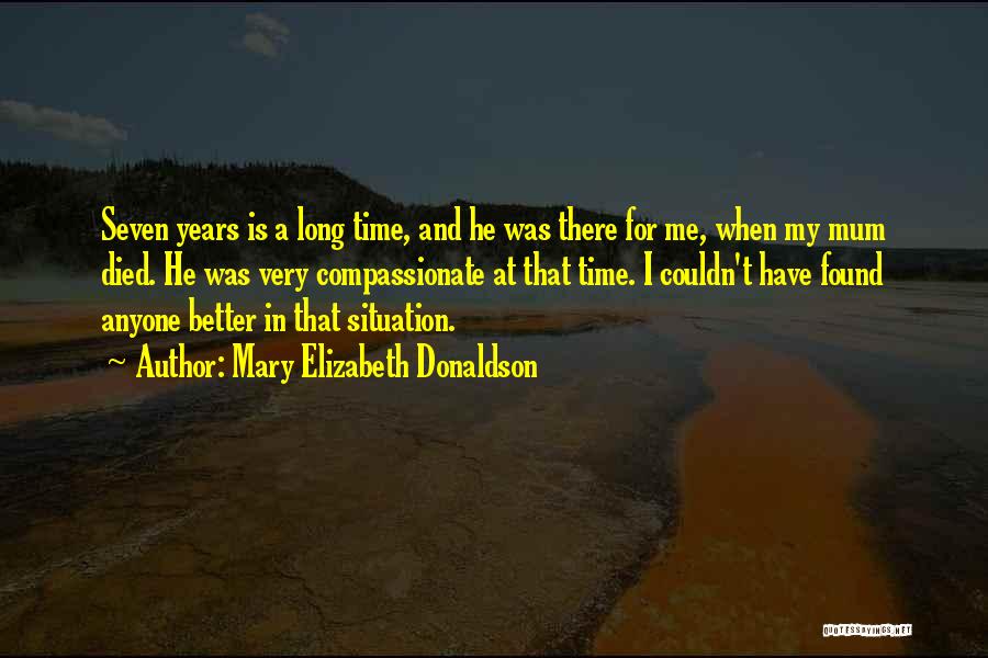 Mary Elizabeth Donaldson Quotes: Seven Years Is A Long Time, And He Was There For Me, When My Mum Died. He Was Very Compassionate