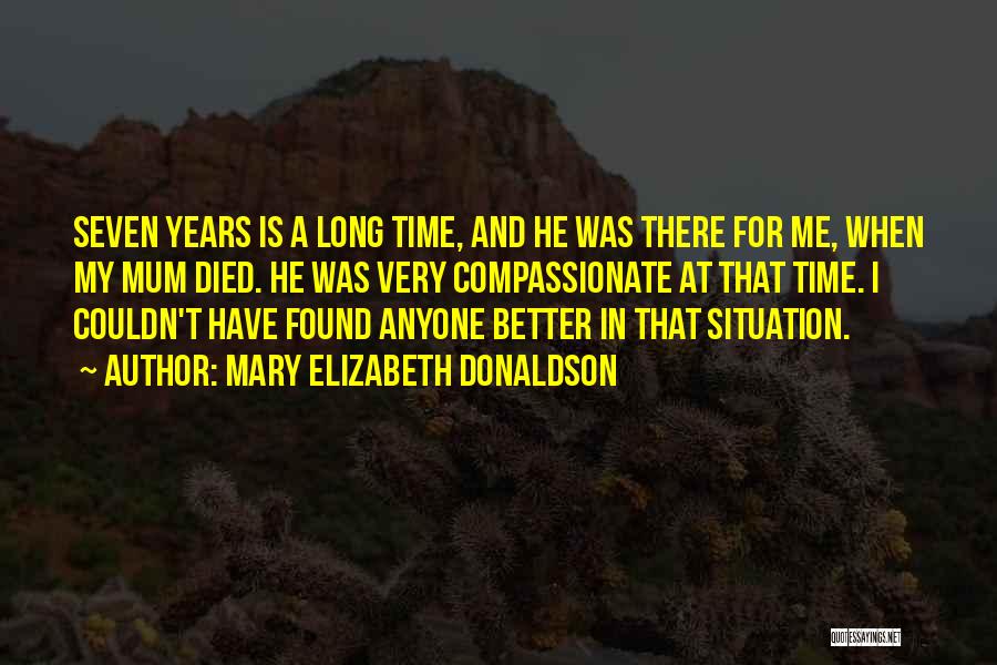 Mary Elizabeth Donaldson Quotes: Seven Years Is A Long Time, And He Was There For Me, When My Mum Died. He Was Very Compassionate