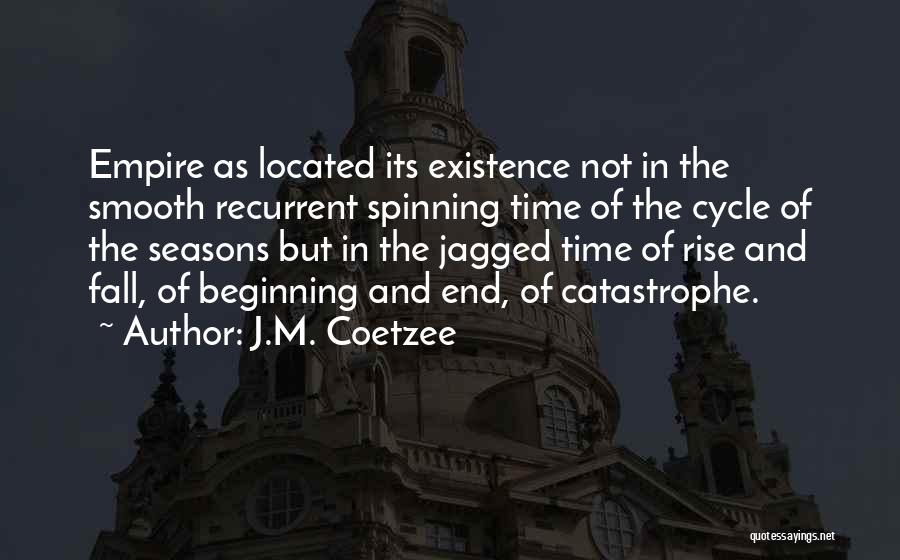 J.M. Coetzee Quotes: Empire As Located Its Existence Not In The Smooth Recurrent Spinning Time Of The Cycle Of The Seasons But In