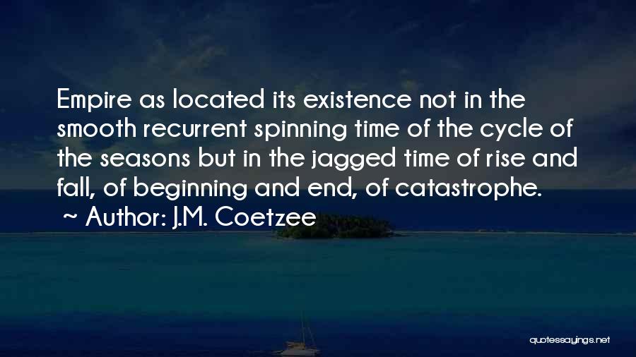 J.M. Coetzee Quotes: Empire As Located Its Existence Not In The Smooth Recurrent Spinning Time Of The Cycle Of The Seasons But In