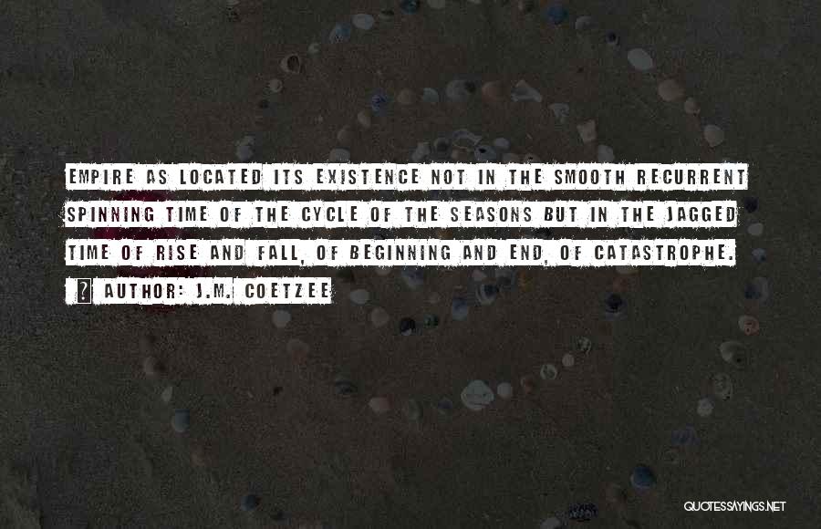 J.M. Coetzee Quotes: Empire As Located Its Existence Not In The Smooth Recurrent Spinning Time Of The Cycle Of The Seasons But In