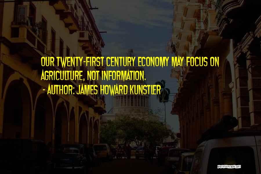 James Howard Kunstler Quotes: Our Twenty-first Century Economy May Focus On Agriculture, Not Information.