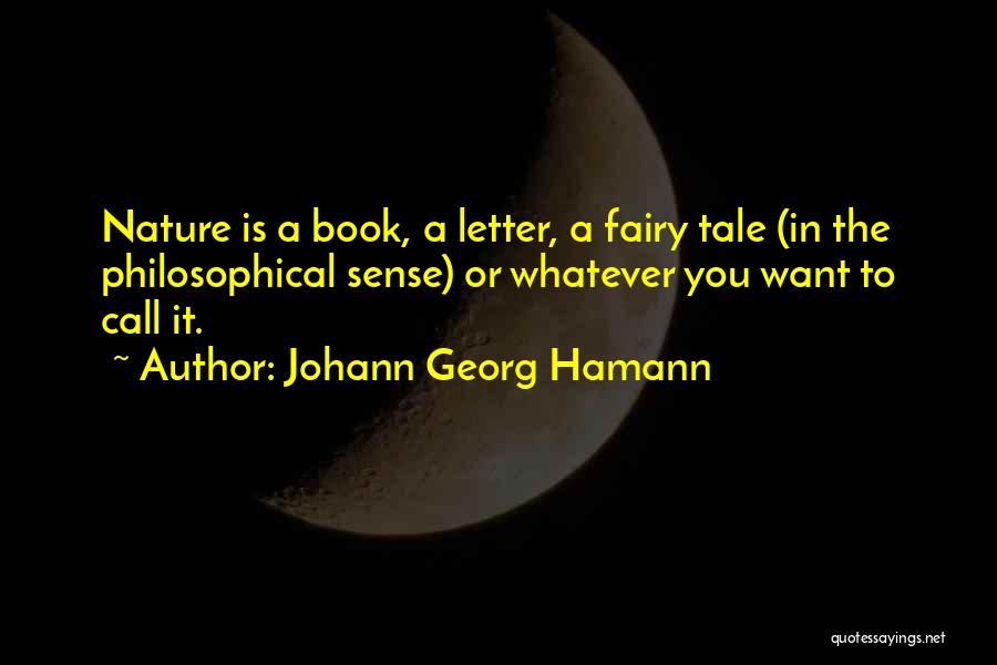 Johann Georg Hamann Quotes: Nature Is A Book, A Letter, A Fairy Tale (in The Philosophical Sense) Or Whatever You Want To Call It.