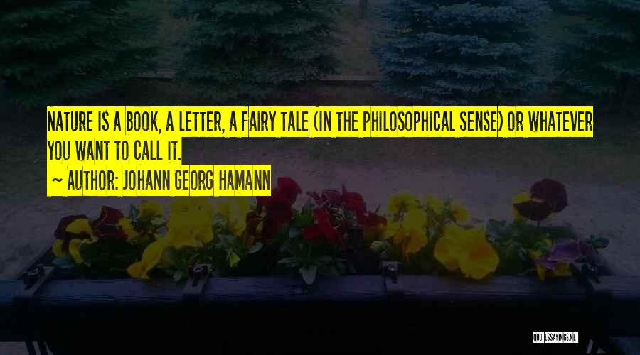 Johann Georg Hamann Quotes: Nature Is A Book, A Letter, A Fairy Tale (in The Philosophical Sense) Or Whatever You Want To Call It.