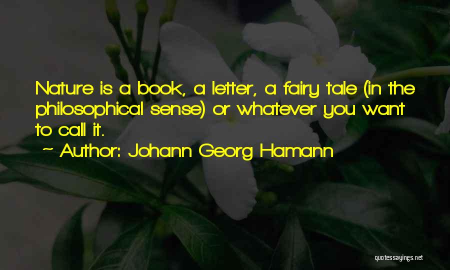 Johann Georg Hamann Quotes: Nature Is A Book, A Letter, A Fairy Tale (in The Philosophical Sense) Or Whatever You Want To Call It.