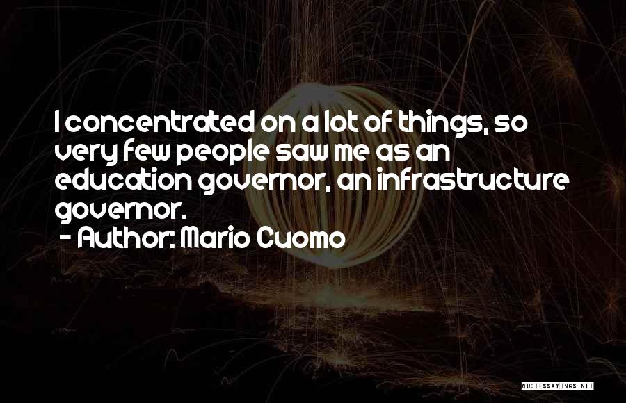 Mario Cuomo Quotes: I Concentrated On A Lot Of Things, So Very Few People Saw Me As An Education Governor, An Infrastructure Governor.