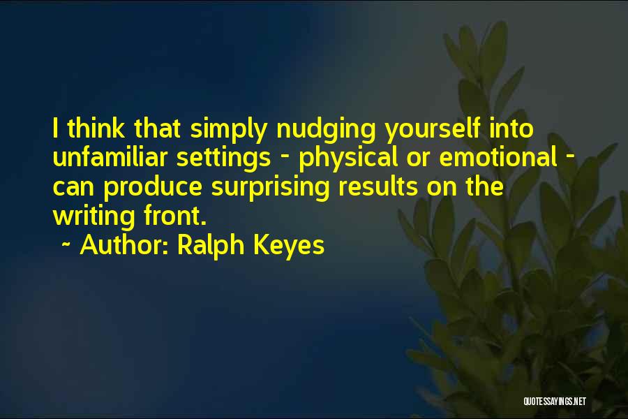 Ralph Keyes Quotes: I Think That Simply Nudging Yourself Into Unfamiliar Settings - Physical Or Emotional - Can Produce Surprising Results On The