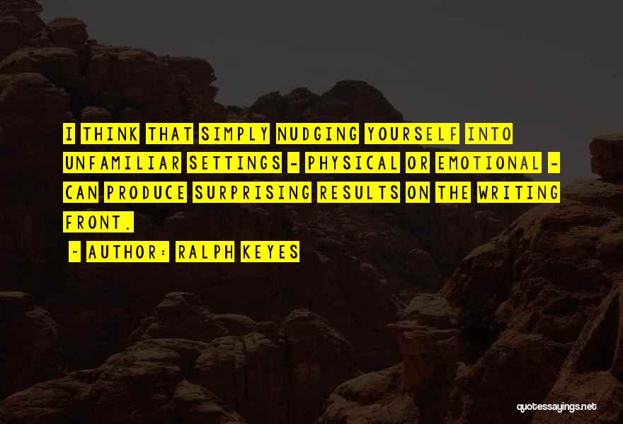 Ralph Keyes Quotes: I Think That Simply Nudging Yourself Into Unfamiliar Settings - Physical Or Emotional - Can Produce Surprising Results On The