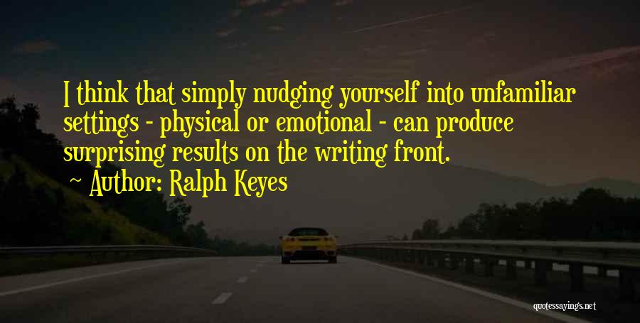 Ralph Keyes Quotes: I Think That Simply Nudging Yourself Into Unfamiliar Settings - Physical Or Emotional - Can Produce Surprising Results On The