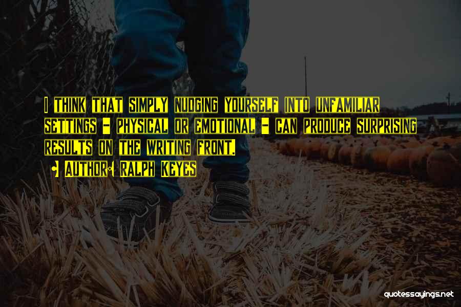 Ralph Keyes Quotes: I Think That Simply Nudging Yourself Into Unfamiliar Settings - Physical Or Emotional - Can Produce Surprising Results On The