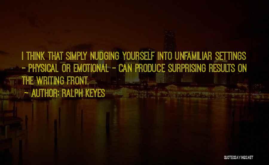 Ralph Keyes Quotes: I Think That Simply Nudging Yourself Into Unfamiliar Settings - Physical Or Emotional - Can Produce Surprising Results On The