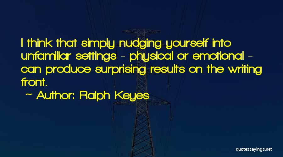 Ralph Keyes Quotes: I Think That Simply Nudging Yourself Into Unfamiliar Settings - Physical Or Emotional - Can Produce Surprising Results On The