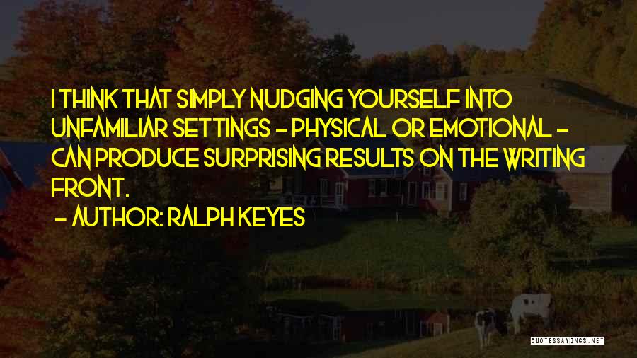 Ralph Keyes Quotes: I Think That Simply Nudging Yourself Into Unfamiliar Settings - Physical Or Emotional - Can Produce Surprising Results On The