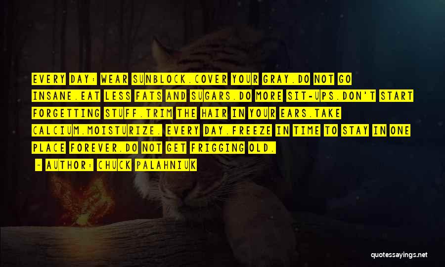 Chuck Palahniuk Quotes: Every Day: Wear Sunblock.cover Your Gray.do Not Go Insane.eat Less Fats And Sugars.do More Sit-ups.don't Start Forgetting Stuff.trim The Hair