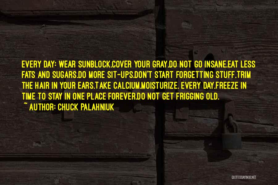 Chuck Palahniuk Quotes: Every Day: Wear Sunblock.cover Your Gray.do Not Go Insane.eat Less Fats And Sugars.do More Sit-ups.don't Start Forgetting Stuff.trim The Hair