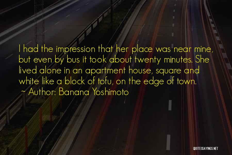 Banana Yoshimoto Quotes: I Had The Impression That Her Place Was Near Mine, But Even By Bus It Took About Twenty Minutes. She