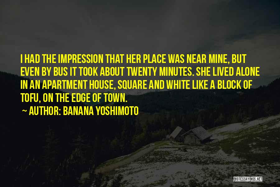 Banana Yoshimoto Quotes: I Had The Impression That Her Place Was Near Mine, But Even By Bus It Took About Twenty Minutes. She