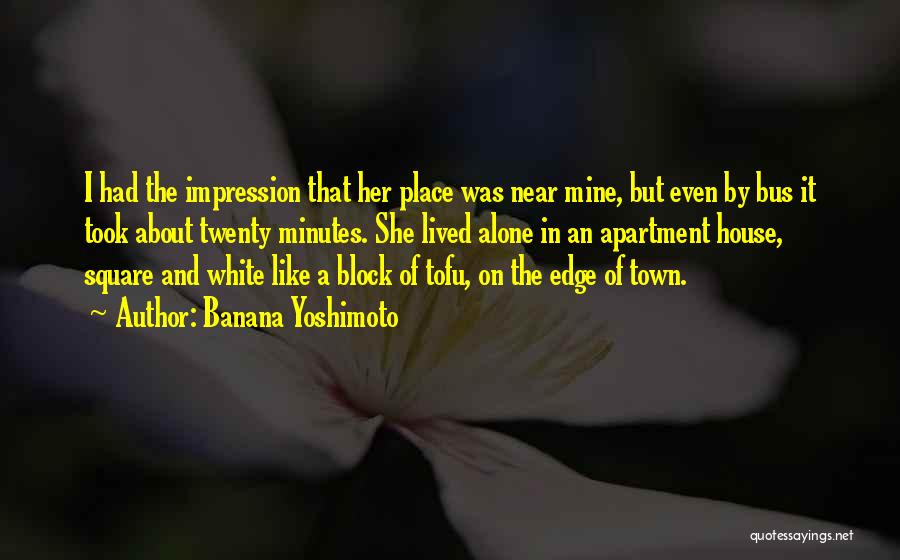 Banana Yoshimoto Quotes: I Had The Impression That Her Place Was Near Mine, But Even By Bus It Took About Twenty Minutes. She