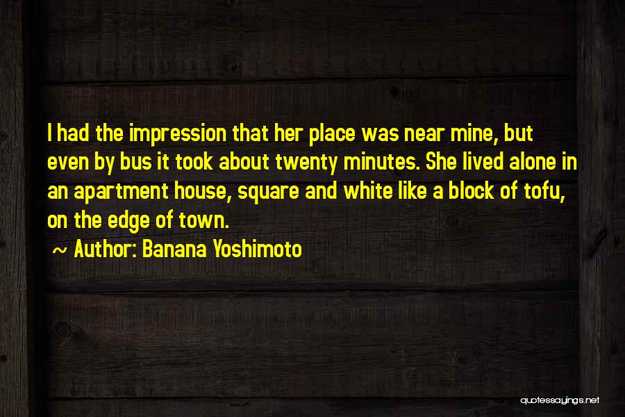 Banana Yoshimoto Quotes: I Had The Impression That Her Place Was Near Mine, But Even By Bus It Took About Twenty Minutes. She