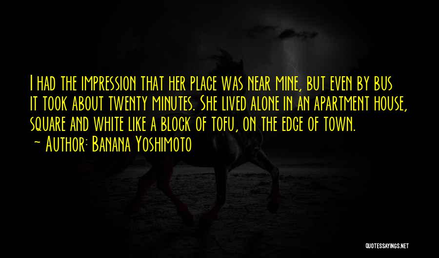 Banana Yoshimoto Quotes: I Had The Impression That Her Place Was Near Mine, But Even By Bus It Took About Twenty Minutes. She