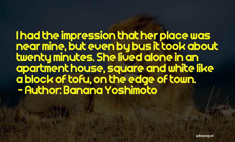 Banana Yoshimoto Quotes: I Had The Impression That Her Place Was Near Mine, But Even By Bus It Took About Twenty Minutes. She