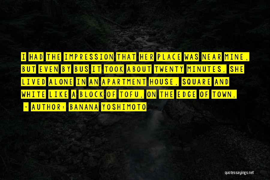 Banana Yoshimoto Quotes: I Had The Impression That Her Place Was Near Mine, But Even By Bus It Took About Twenty Minutes. She