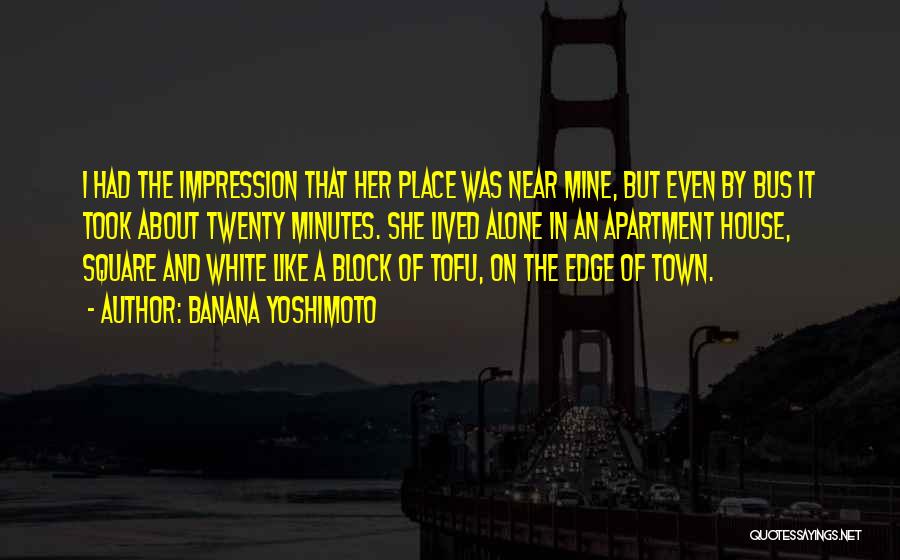 Banana Yoshimoto Quotes: I Had The Impression That Her Place Was Near Mine, But Even By Bus It Took About Twenty Minutes. She