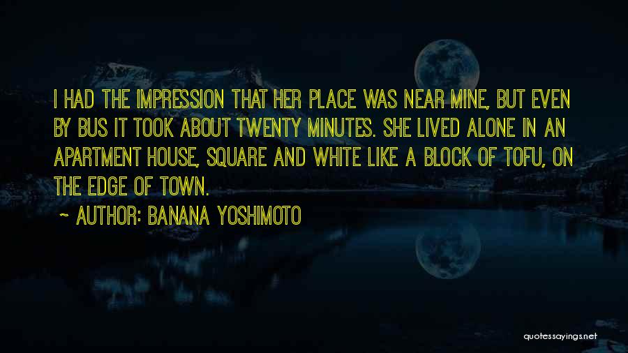 Banana Yoshimoto Quotes: I Had The Impression That Her Place Was Near Mine, But Even By Bus It Took About Twenty Minutes. She